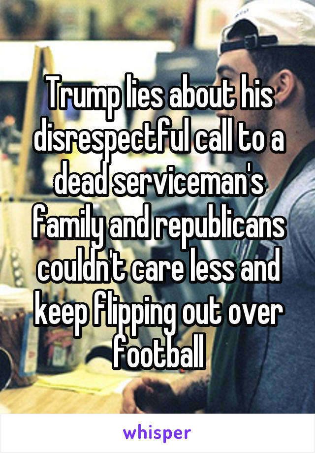 Trump lies about his disrespectful call to a dead serviceman's family and republicans couldn't care less and keep flipping out over football