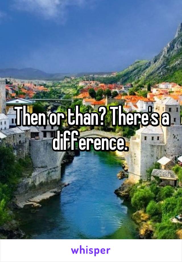 Then or than? There's a difference. 