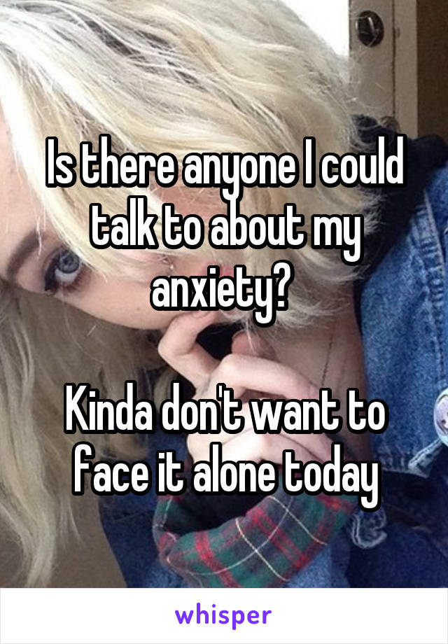 Is there anyone I could talk to about my anxiety? 

Kinda don't want to face it alone today