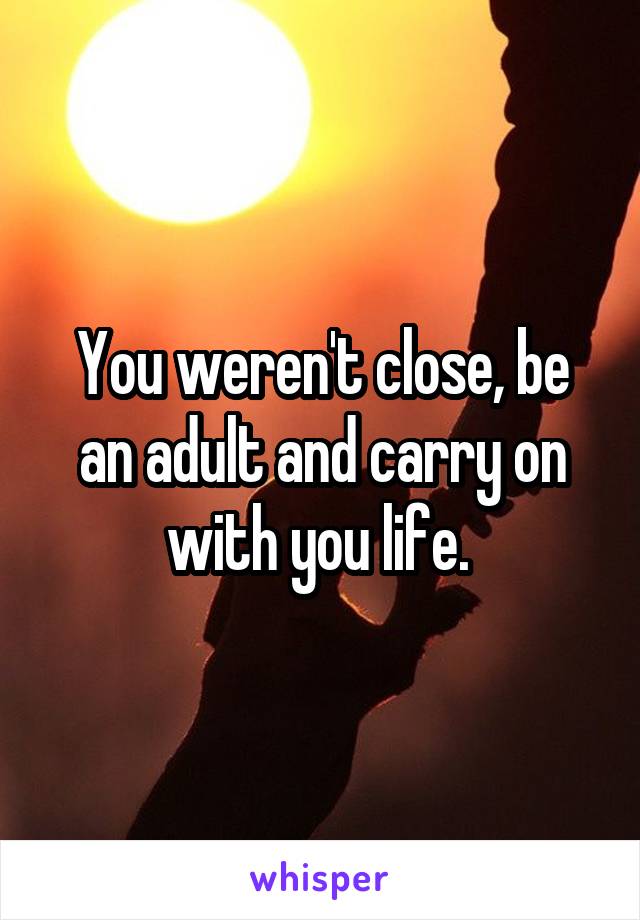 You weren't close, be an adult and carry on with you life. 