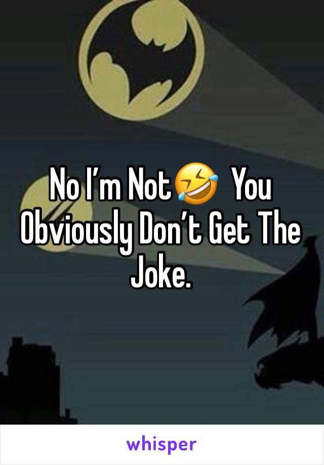 No I’m Not🤣  You Obviously Don’t Get The Joke.