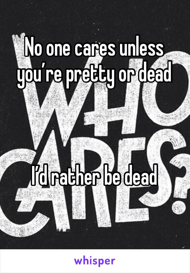 No one cares unless you’re pretty or dead



I’d rather be dead