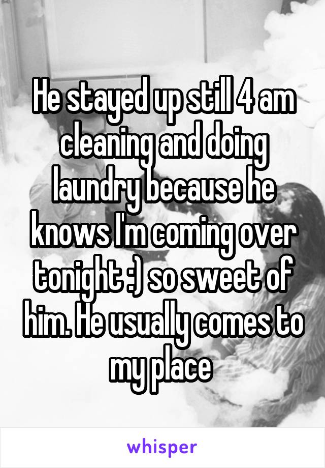 He stayed up still 4 am cleaning and doing laundry because he knows I'm coming over tonight :) so sweet of him. He usually comes to my place 