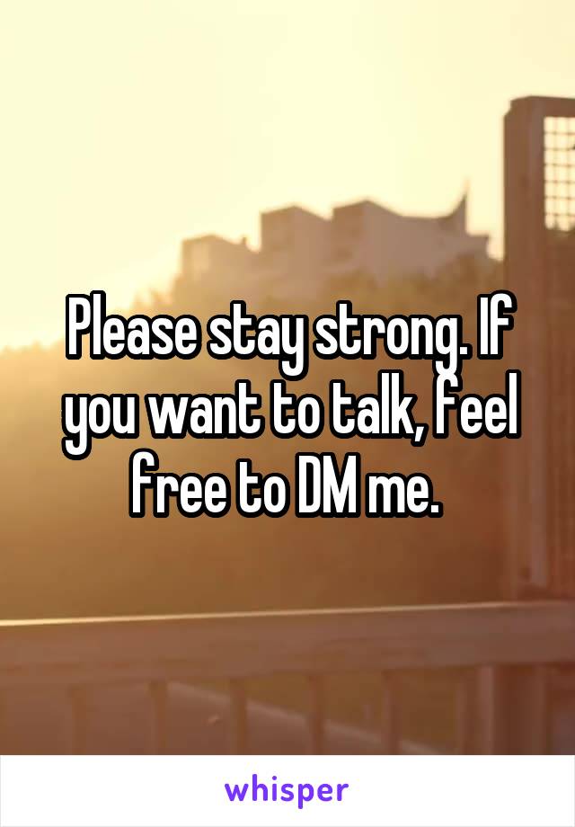 Please stay strong. If you want to talk, feel free to DM me. 