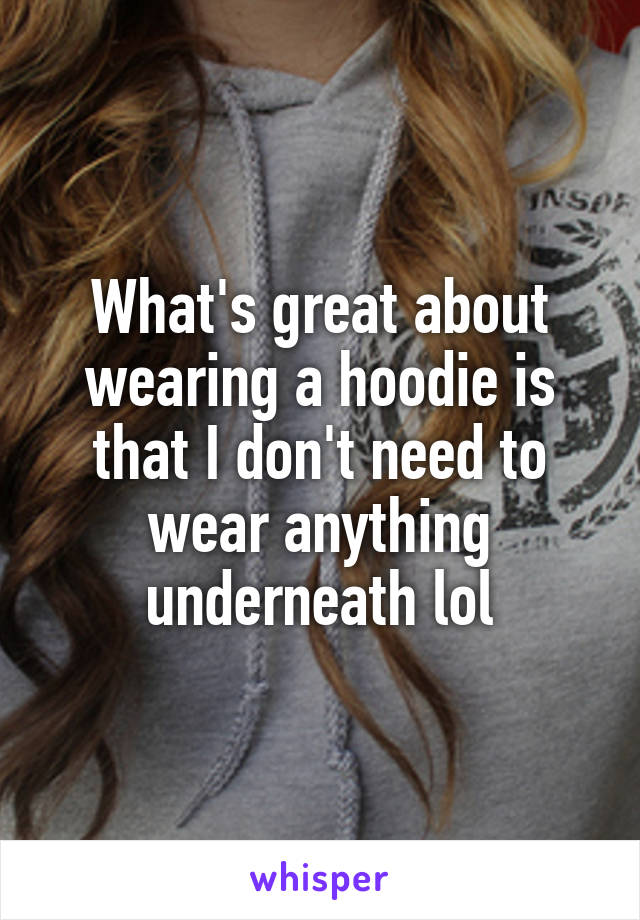 What's great about wearing a hoodie is that I don't need to wear anything underneath lol