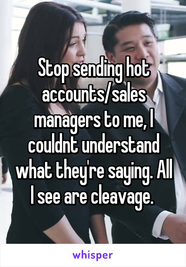 Stop sending hot accounts/sales managers to me, I couldnt understand what they're saying. All I see are cleavage. 