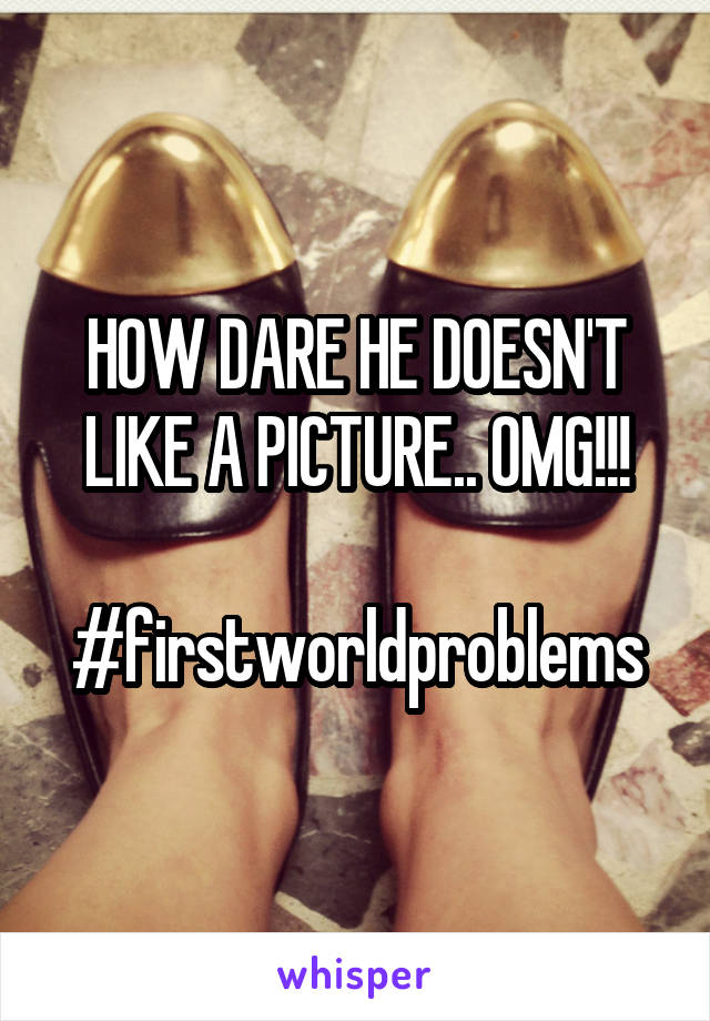 HOW DARE HE DOESN'T LIKE A PICTURE.. OMG!!!

#firstworldproblems