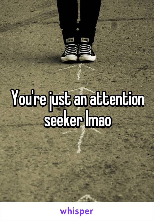 You're just an attention seeker lmao