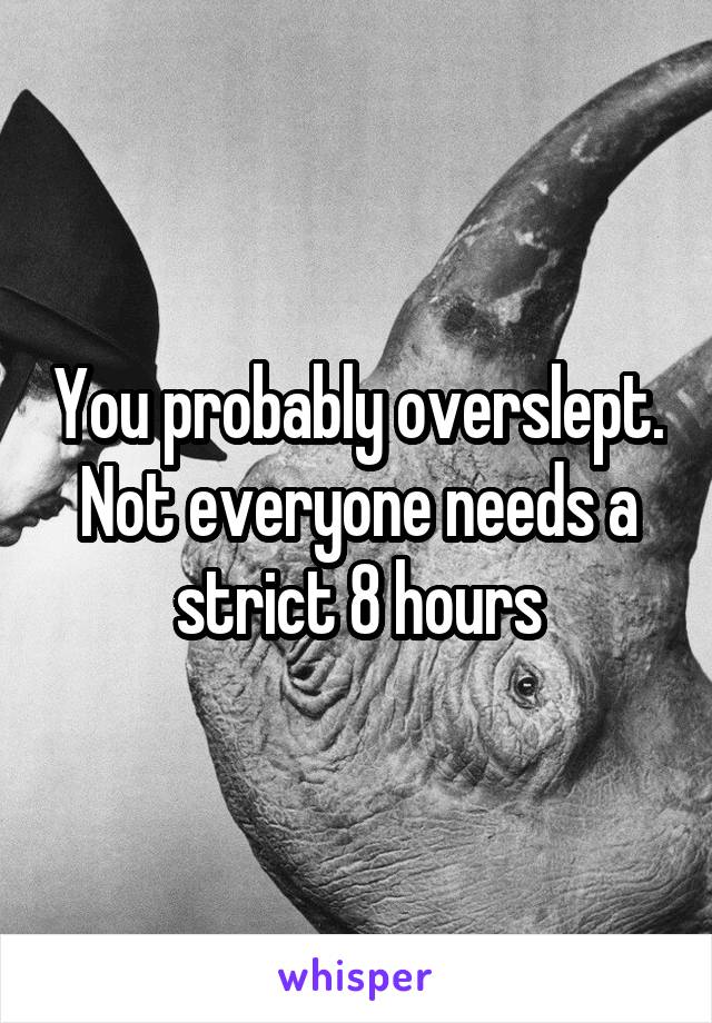 You probably overslept. Not everyone needs a strict 8 hours