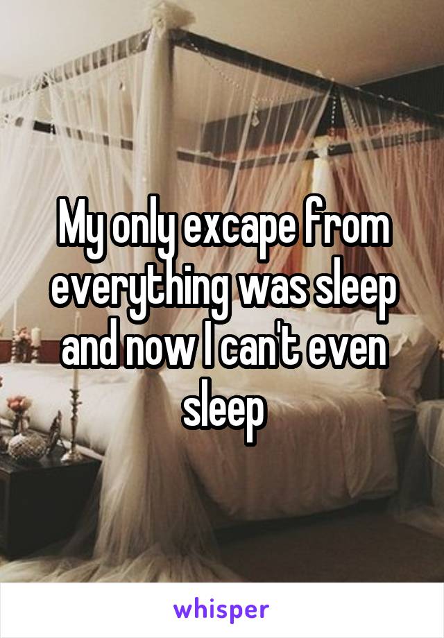 My only excape from everything was sleep and now I can't even sleep