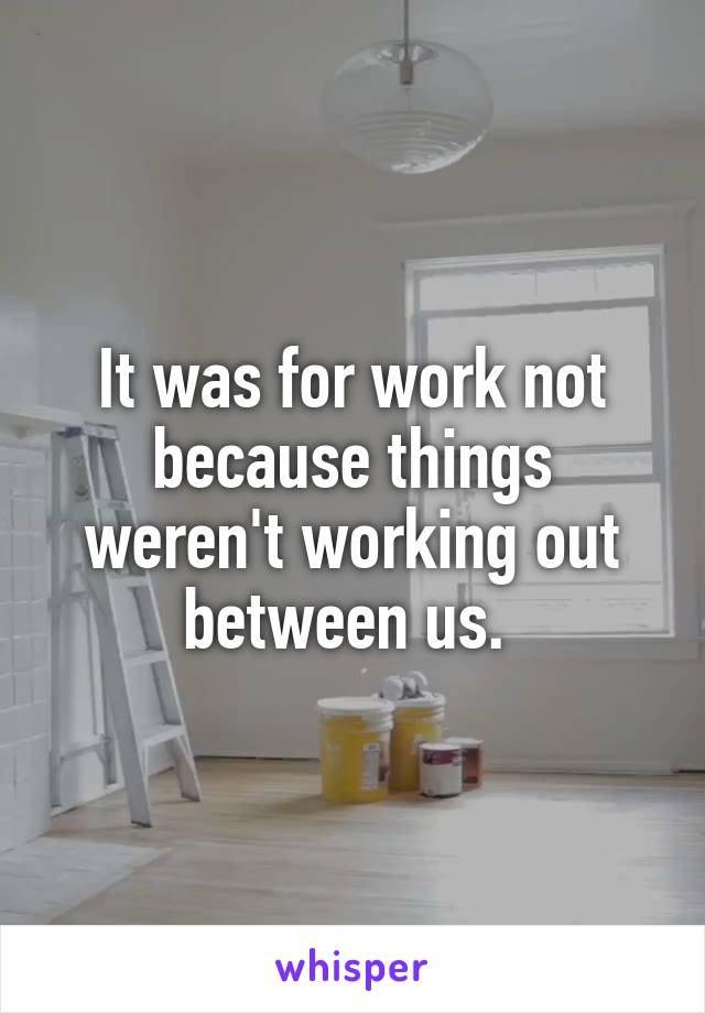 It was for work not because things weren't working out between us. 