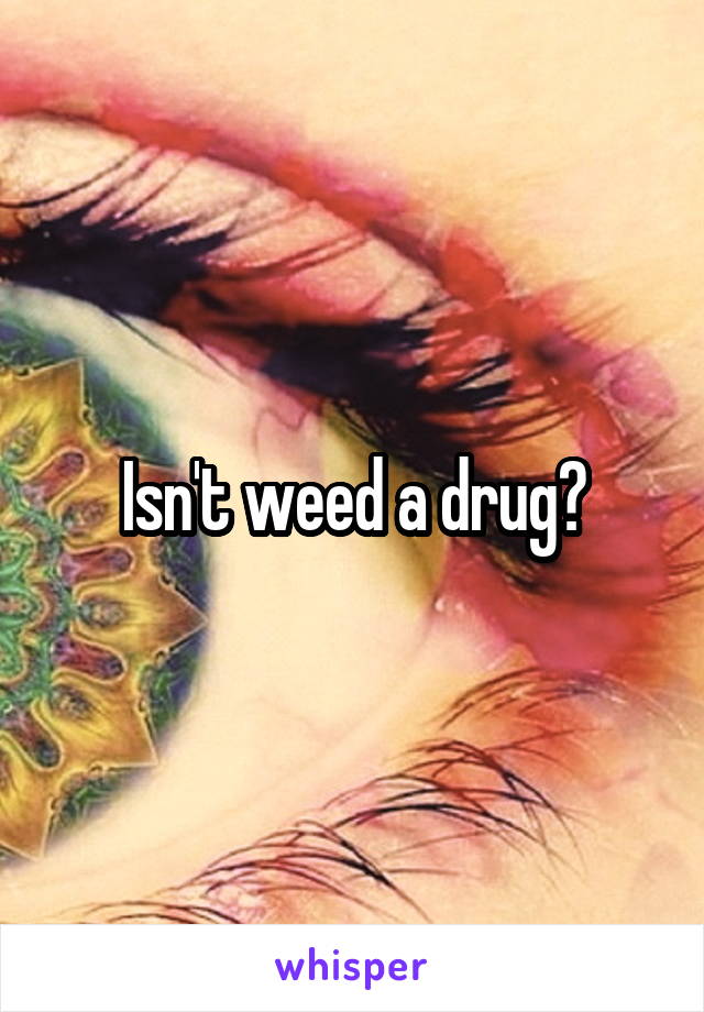 Isn't weed a drug?