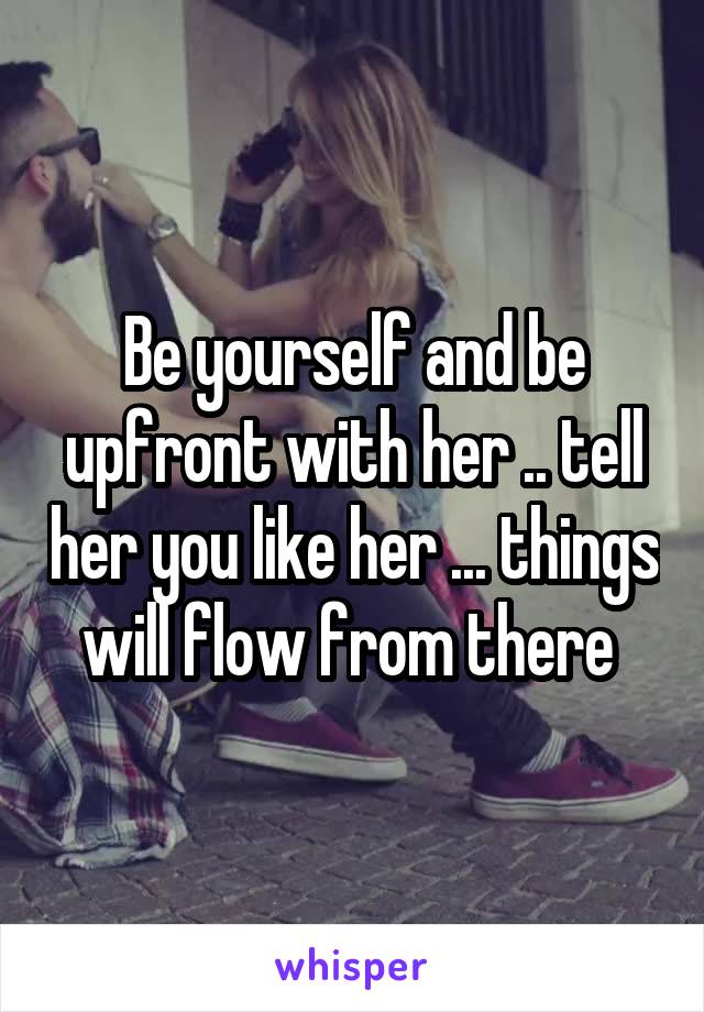 Be yourself and be upfront with her .. tell her you like her ... things will flow from there 