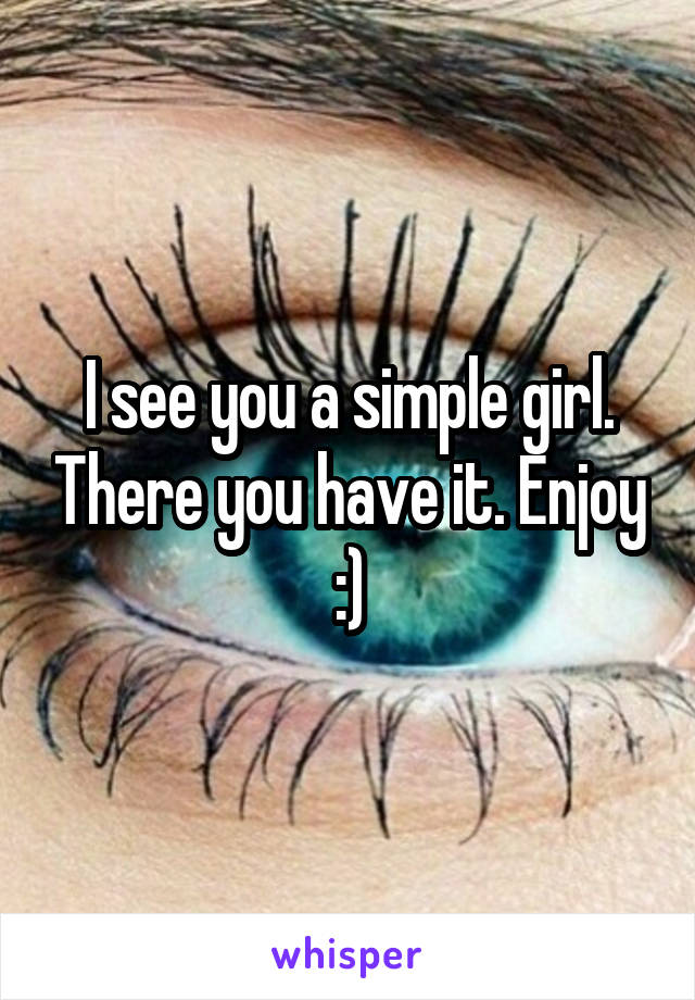 I see you a simple girl. There you have it. Enjoy :)