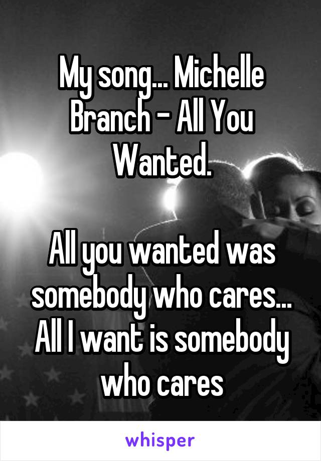 My song... Michelle Branch - All You Wanted.

All you wanted was somebody who cares... All I want is somebody who cares