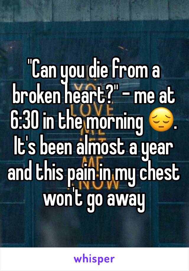 "Can you die from a broken heart?" - me at 6:30 in the morning 😔. It's been almost a year and this pain in my chest won't go away 