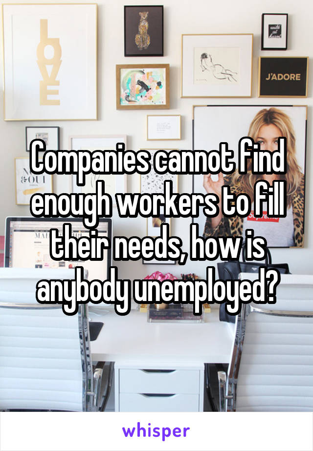 Companies cannot find enough workers to fill their needs, how is anybody unemployed?