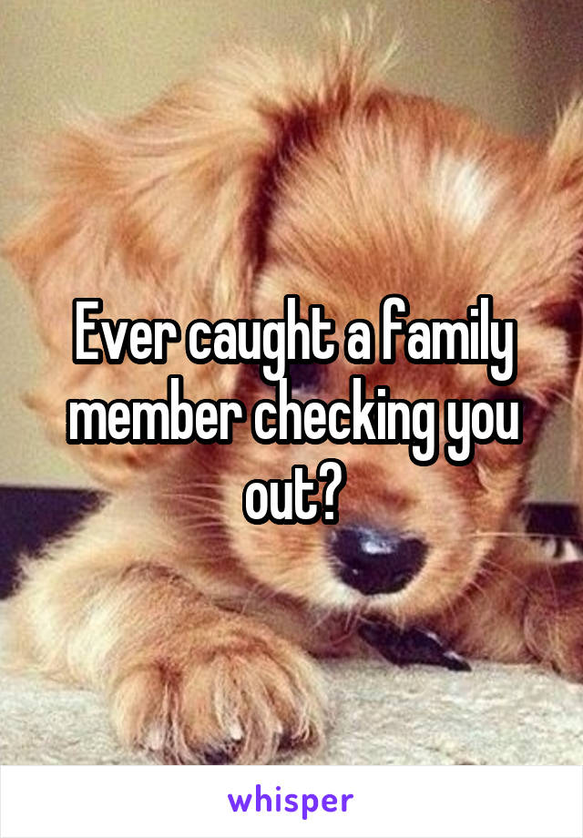Ever caught a family member checking you out?