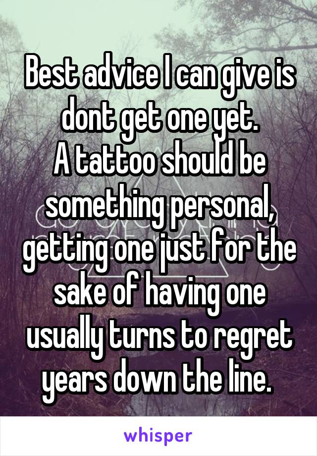 Best advice I can give is dont get one yet.
A tattoo should be something personal, getting one just for the sake of having one usually turns to regret years down the line. 