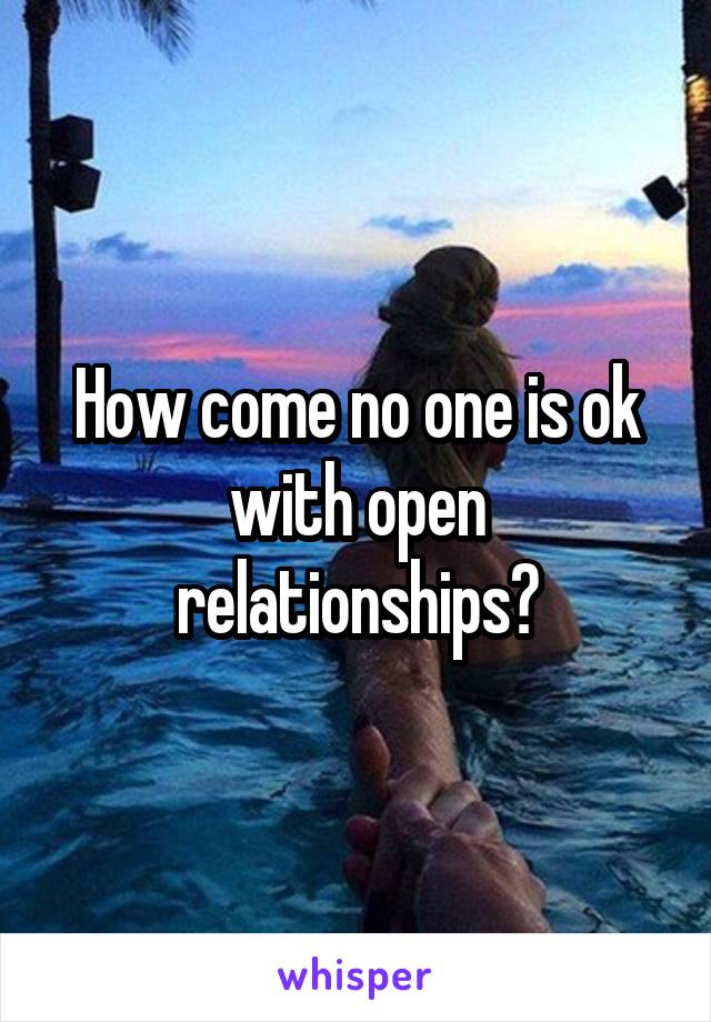 How come no one is ok with open relationships?