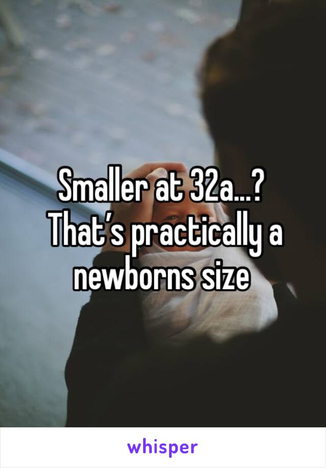 Smaller at 32a...?
 That’s practically a newborns size