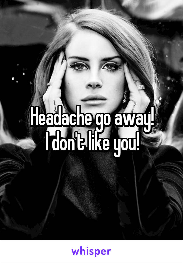 Headache go away!
I don't like you!