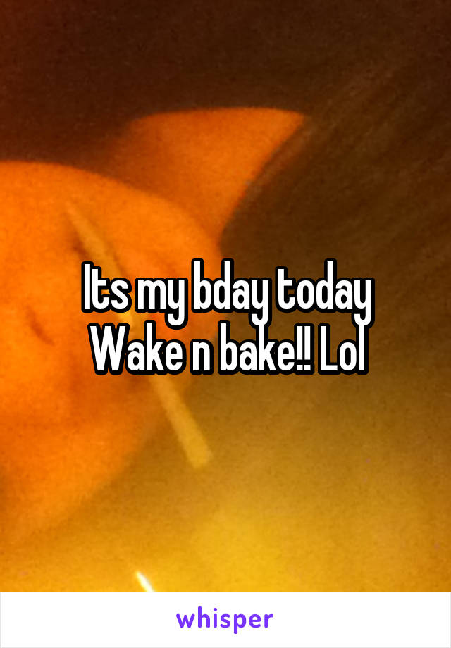 Its my bday today
Wake n bake!! Lol