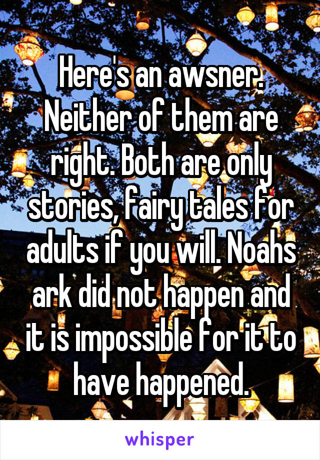 Here's an awsner. Neither of them are right. Both are only stories, fairy tales for adults if you will. Noahs ark did not happen and it is impossible for it to have happened.