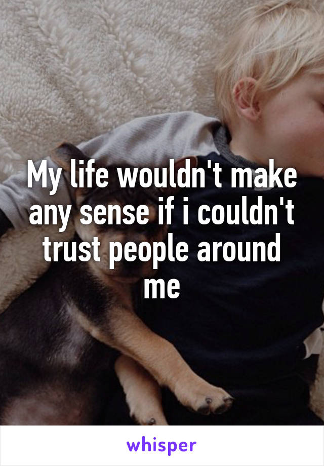 My life wouldn't make any sense if i couldn't trust people around me