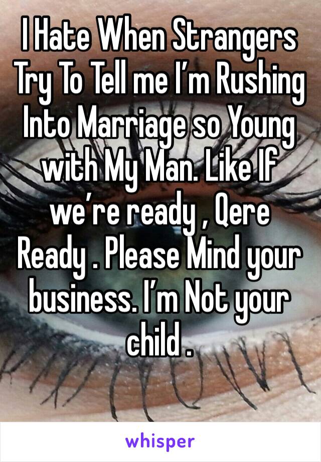 I Hate When Strangers Try To Tell me I’m Rushing Into Marriage so Young with My Man. Like If we’re ready , Qere Ready . Please Mind your business. I’m Not your child . 