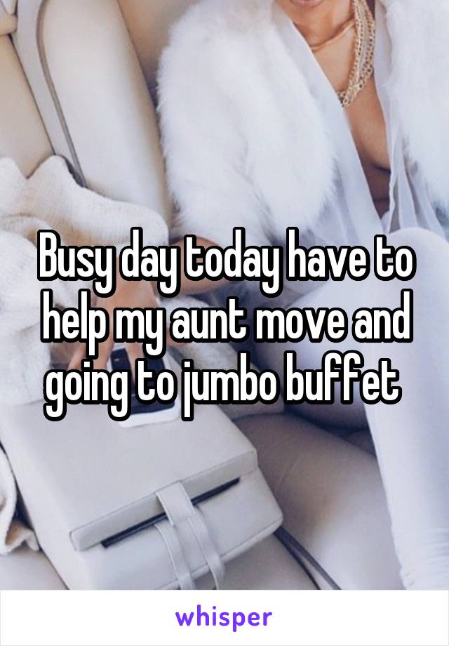 Busy day today have to help my aunt move and going to jumbo buffet 
