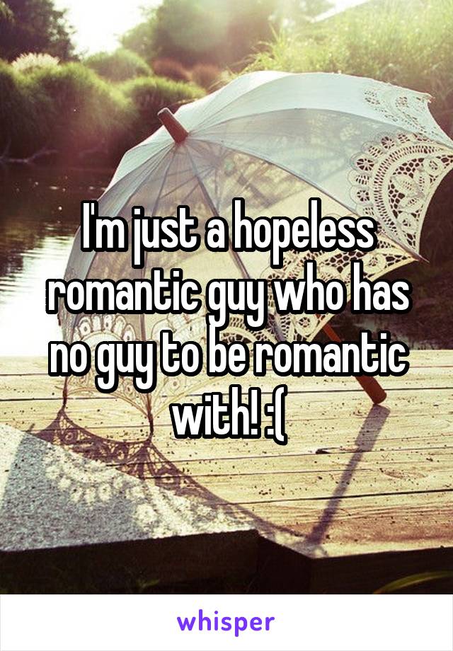 I'm just a hopeless romantic guy who has no guy to be romantic with! :(