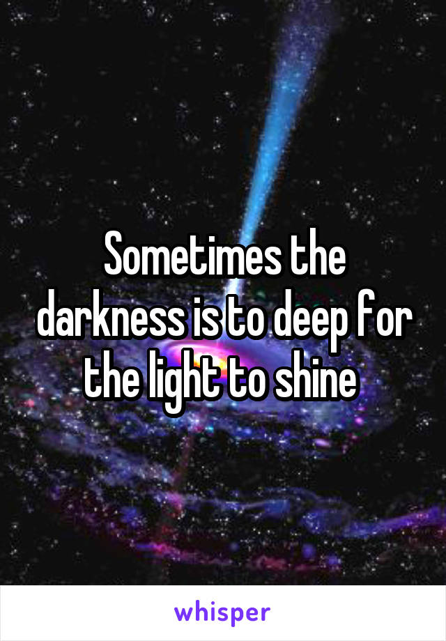 Sometimes the darkness is to deep for the light to shine 