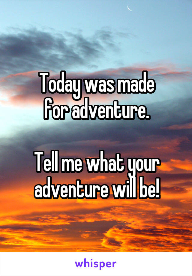Today was made
for adventure.

Tell me what your adventure will be!