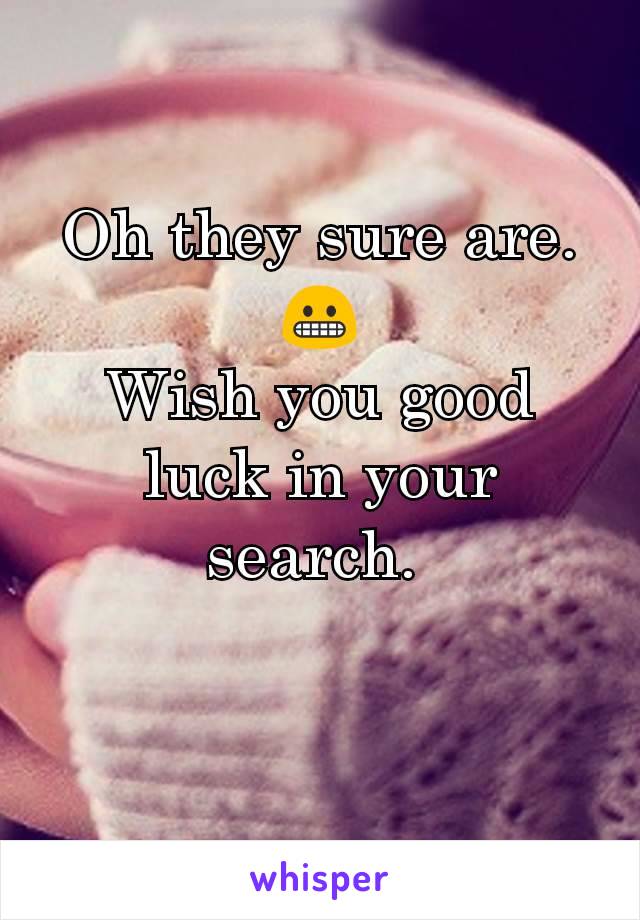 Oh they sure are.
😬
Wish you good luck in your search. 