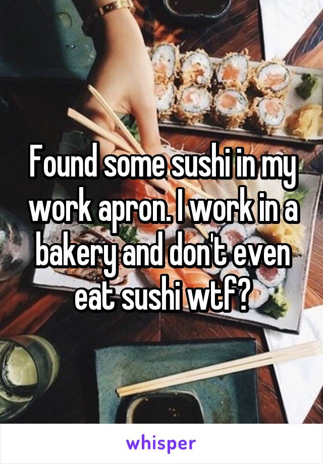 Found some sushi in my work apron. I work in a bakery and don't even eat sushi wtf?