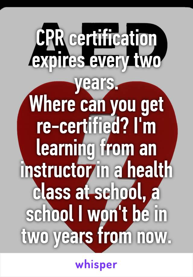 CPR certification expires every two years.
Where can you get re-certified? I'm learning from an instructor in a health class at school, a school I won't be in two years from now.