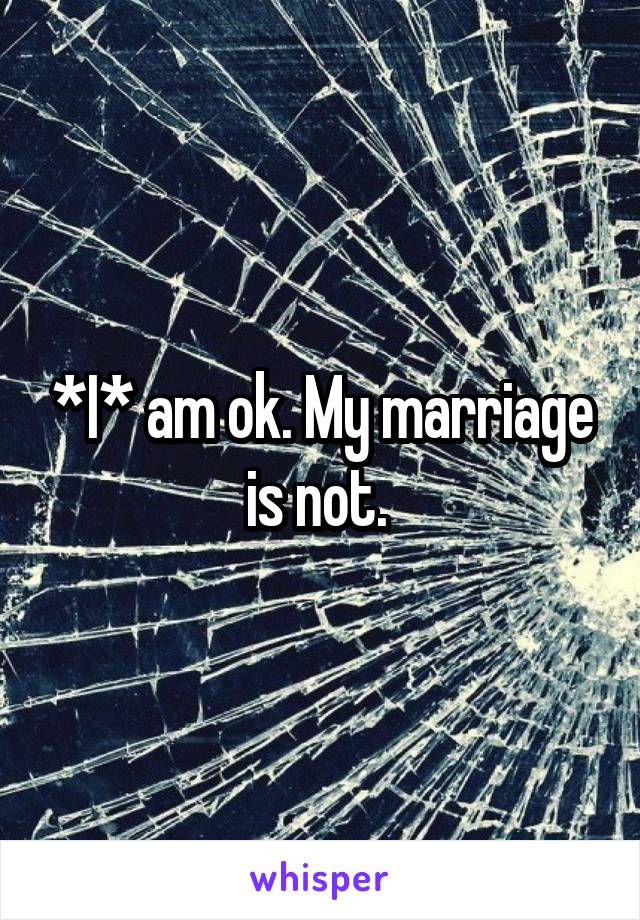 *I* am ok. My marriage is not. 