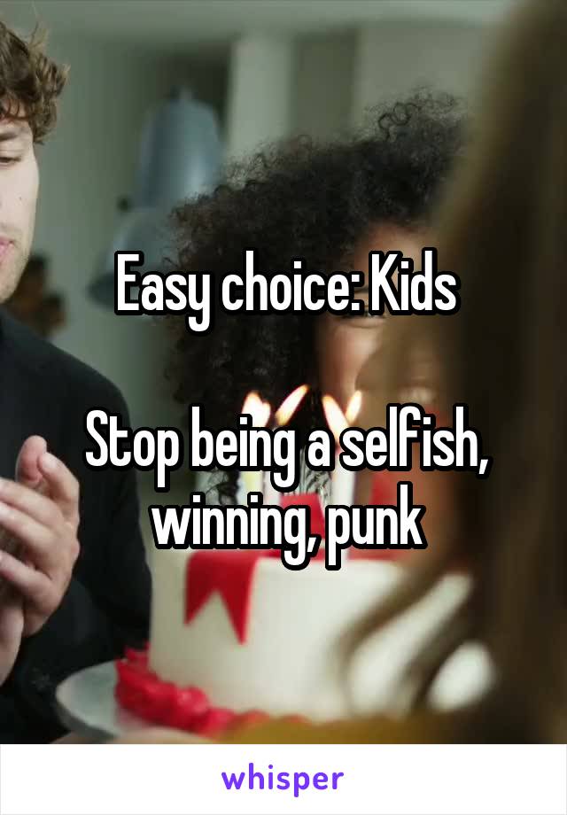 Easy choice: Kids

Stop being a selfish, winning, punk