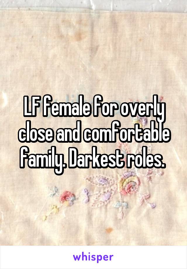 LF female for overly close and comfortable family. Darkest roles. 