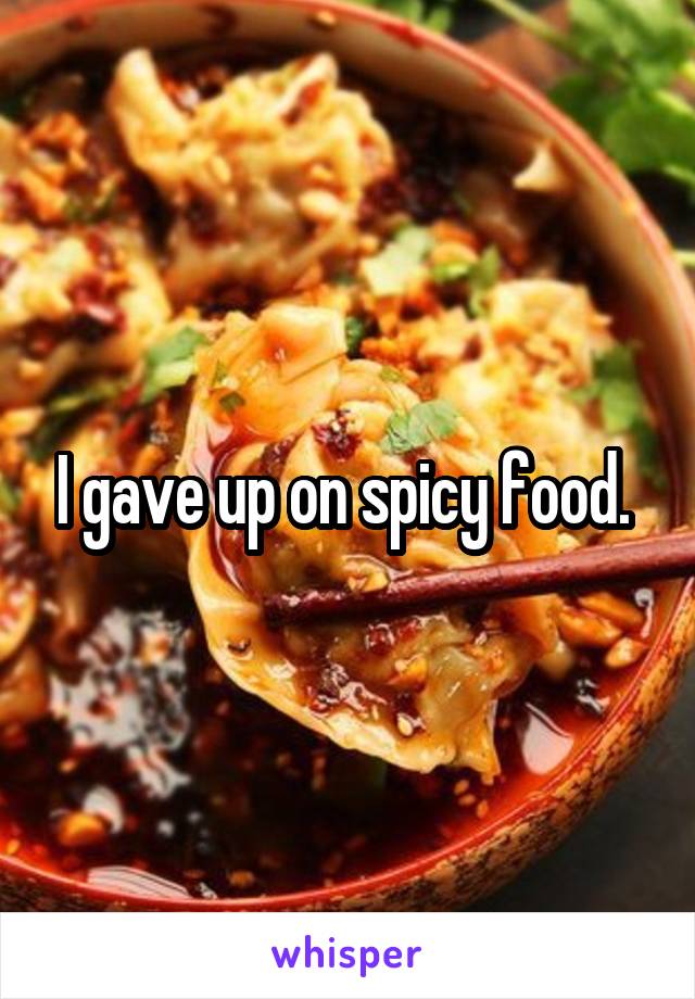 I gave up on spicy food. 