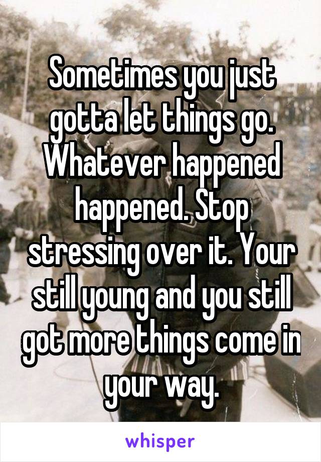Sometimes you just gotta let things go. Whatever happened happened. Stop stressing over it. Your still young and you still got more things come in your way.