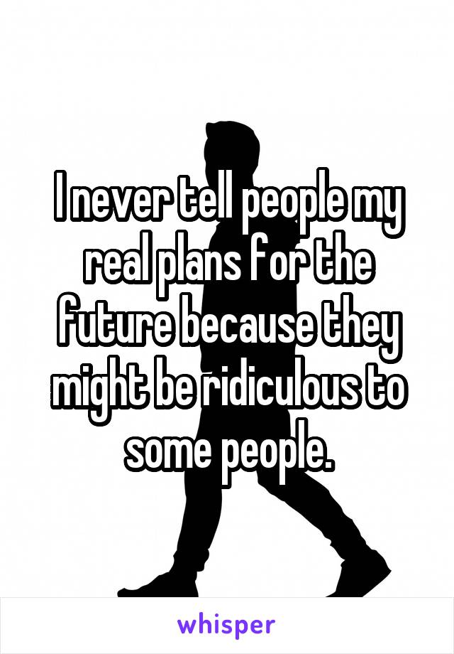 I never tell people my real plans for the future because they might be ridiculous to some people.