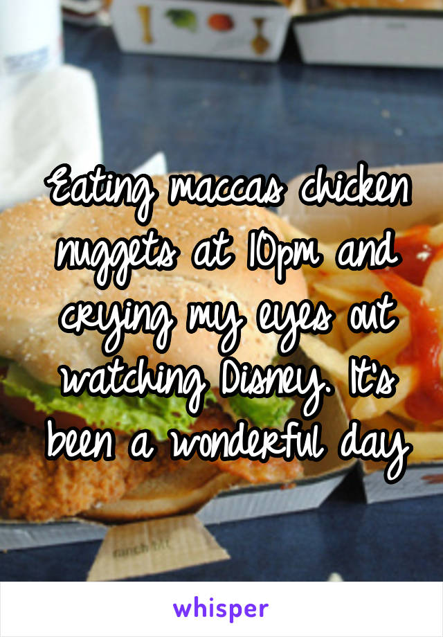 Eating maccas chicken nuggets at 10pm and crying my eyes out watching Disney. It's been a wonderful day