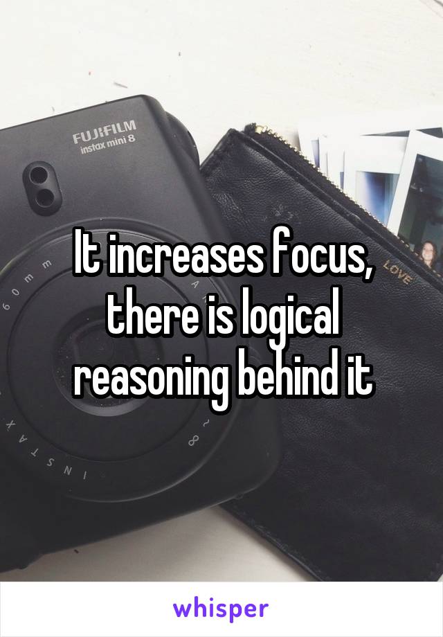 It increases focus, there is logical reasoning behind it