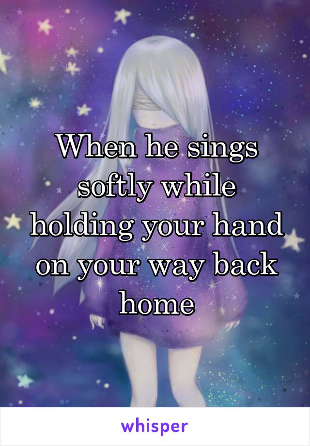 When he sings softly while holding your hand on your way back home