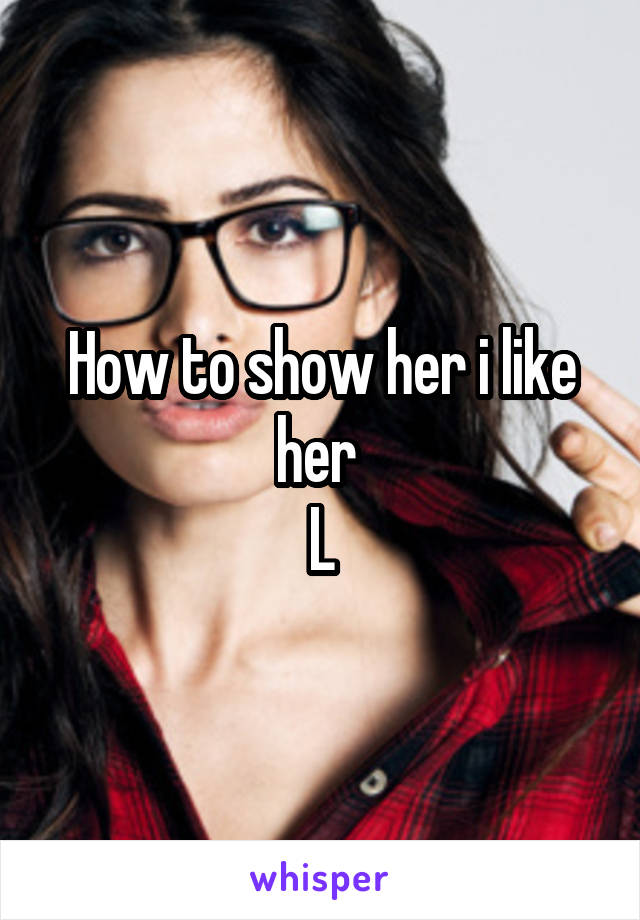 How to show her i like her 
L
