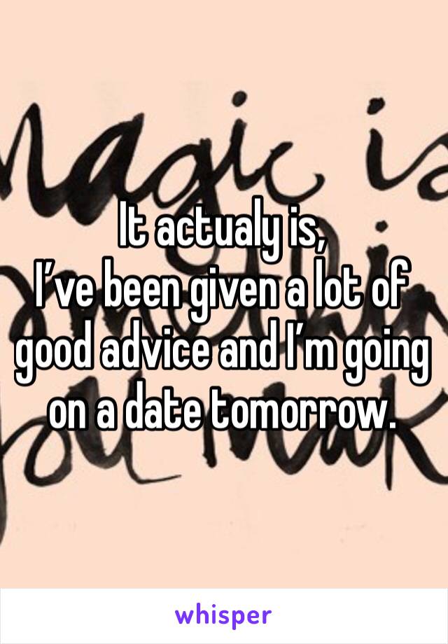 It actualy is,
I’ve been given a lot of good advice and I’m going on a date tomorrow.