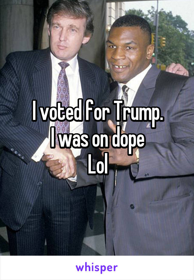 I voted for Trump.
I was on dope
Lol
