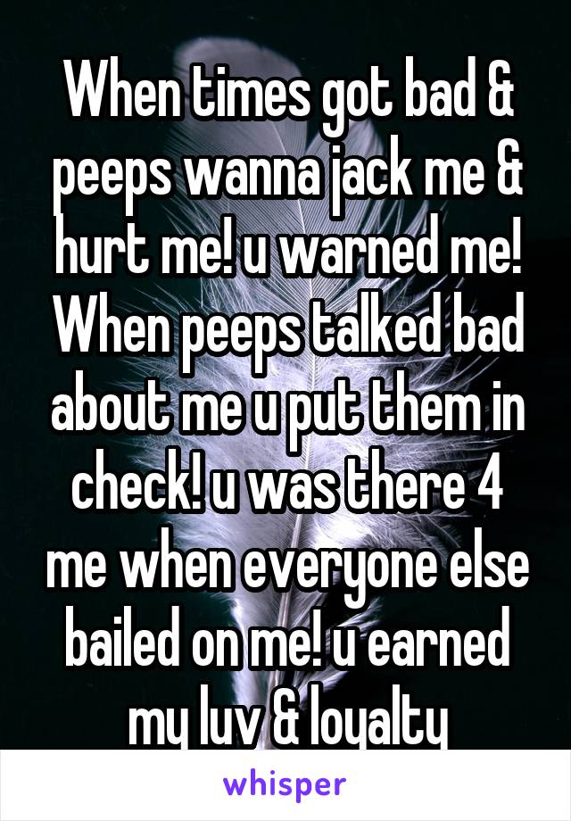 When times got bad & peeps wanna jack me & hurt me! u warned me! When peeps talked bad about me u put them in check! u was there 4 me when everyone else bailed on me! u earned my luv & loyalty